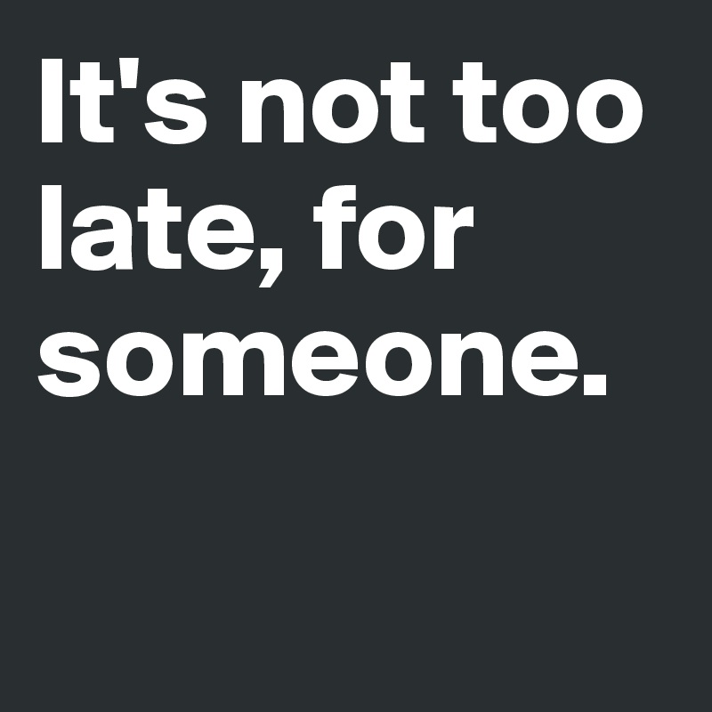 It's not too late, for someone.

