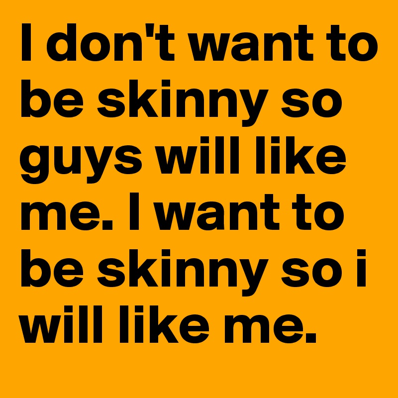 I don't want to be skinny so guys will like me. I want to be skinny so i will like me. 