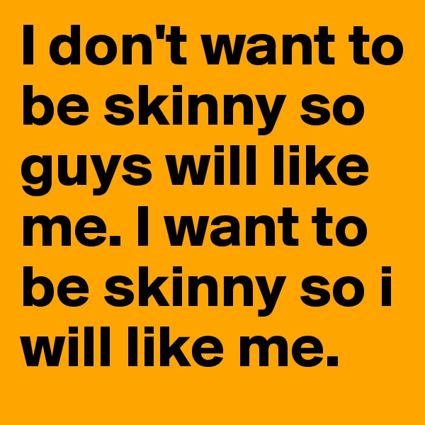 I don't want to be skinny so guys will like me. I want to be skinny so i will like me. 