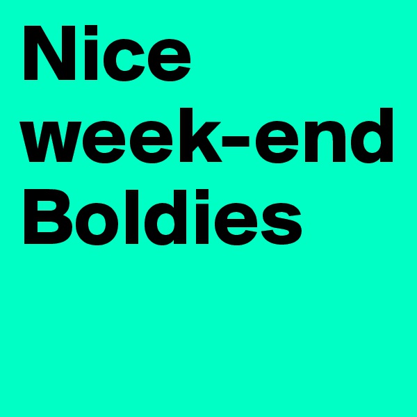 Nice week-end Boldies
