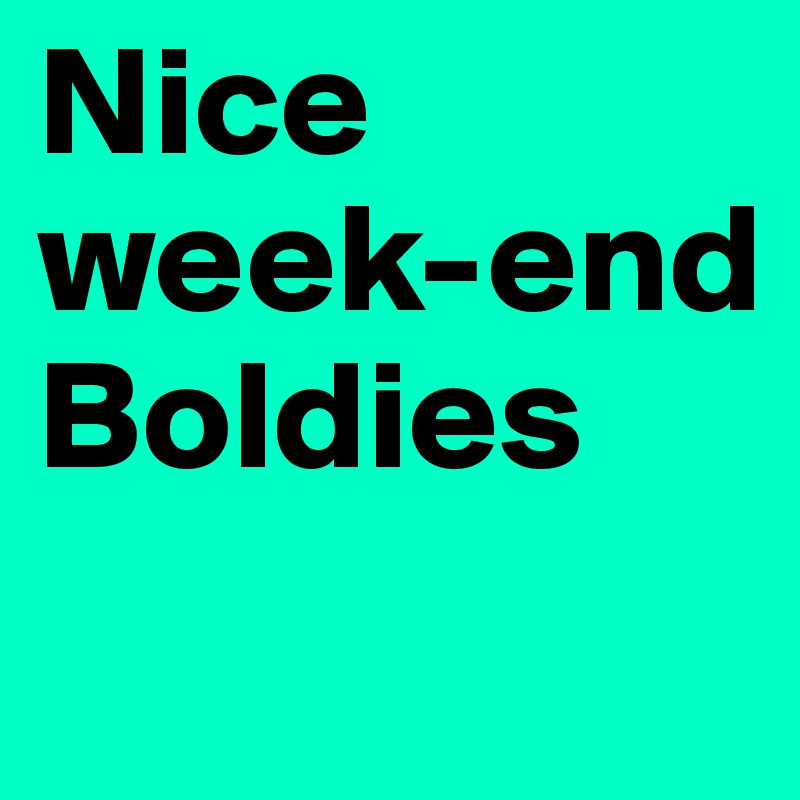Nice week-end Boldies
