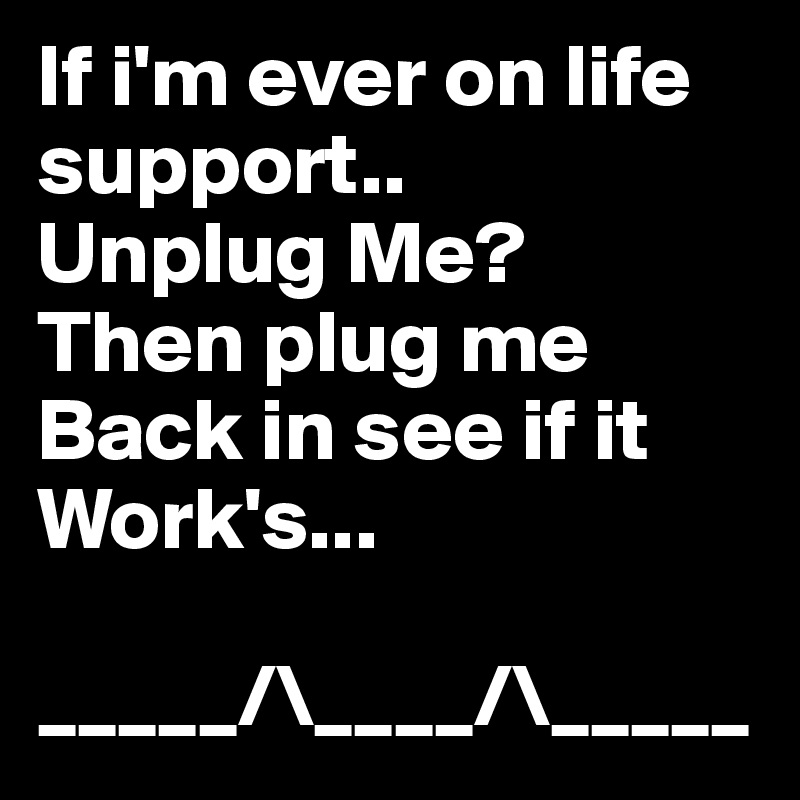 If i'm ever on life support..
Unplug Me?
Then plug me Back in see if it Work's...

_____/\____/\_____