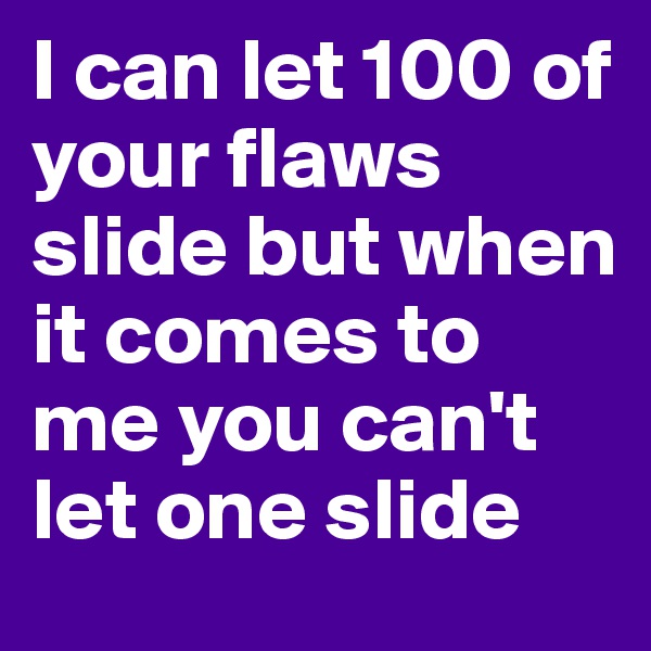 I can let 100 of your flaws slide but when it comes to me you can't let one slide