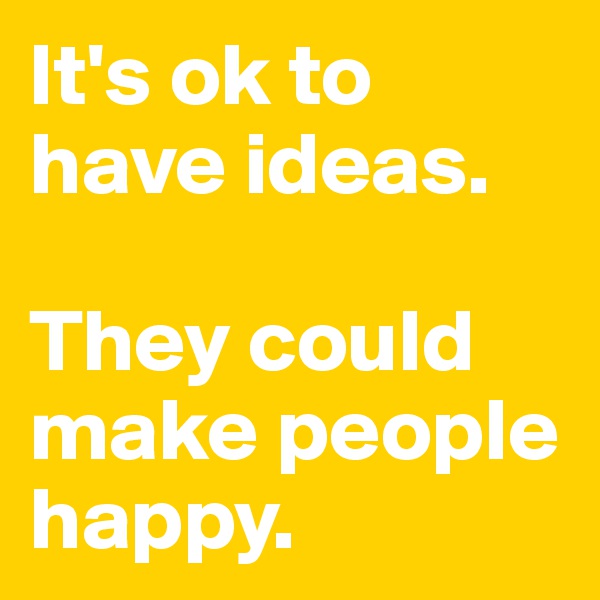 It's ok to have ideas. 

They could make people happy.
