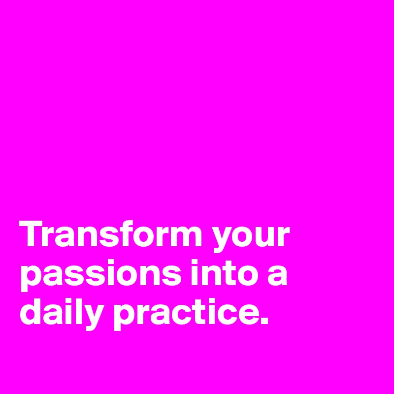 


  

Transform your passions into a daily practice. 
