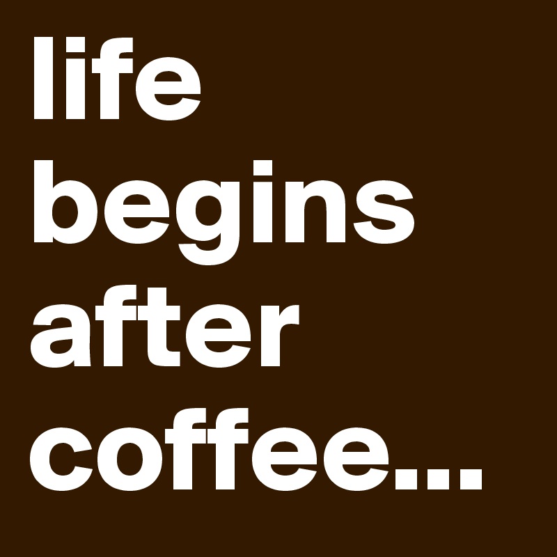 life begins after coffee...