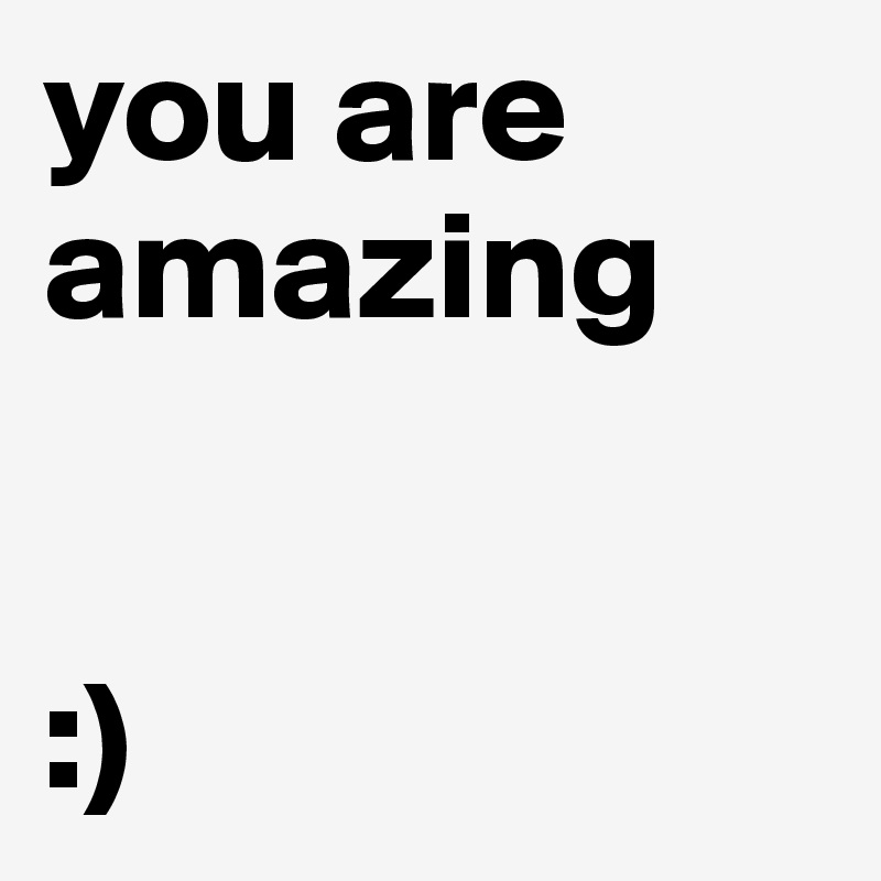 you are amazing


:)