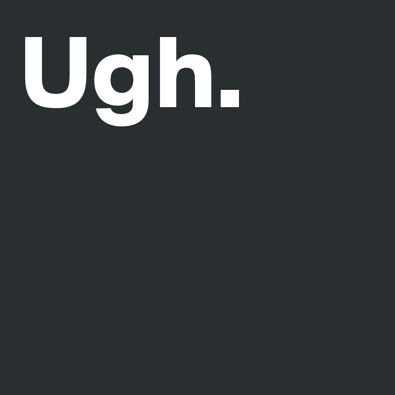 Ugh.