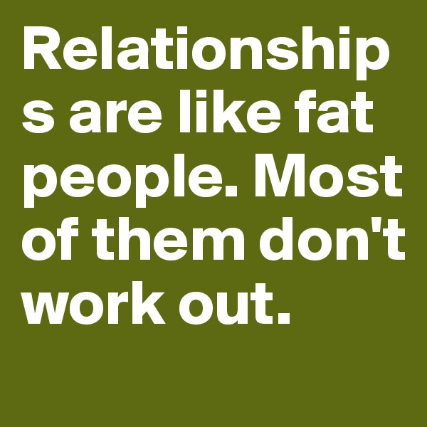 Relationships are like fat people. Most of them don't work out.