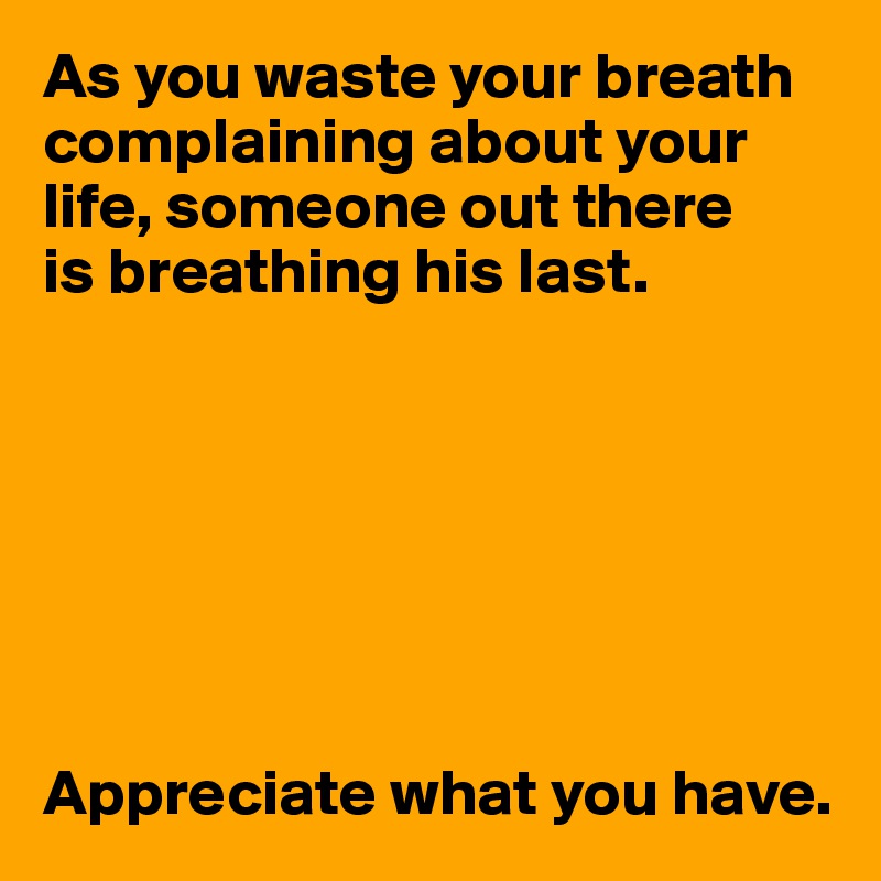 As you waste your breath complaining about your life, someone out there 
is breathing his last.







Appreciate what you have.