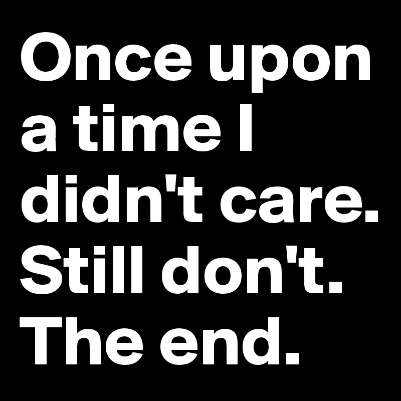 Once upon a time I didn't care. Still don't. 
The end. 