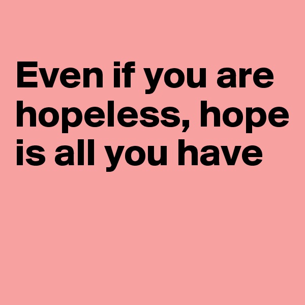 
Even if you are hopeless, hope is all you have

