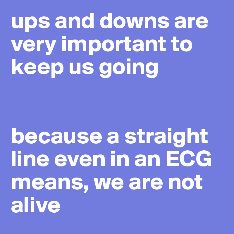 ups and downs are very important to keep us going


because a straight line even in an ECG means, we are not alive