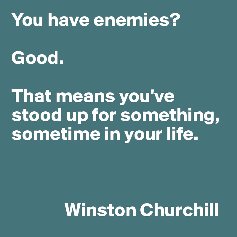 You have enemies? 

Good. 

That means you've stood up for something, sometime in your life. 



              Winston Churchill