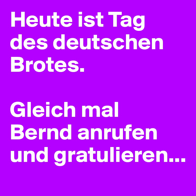 Heute ist Tag des deutschen Brotes.

Gleich mal Bernd anrufen und gratulieren...