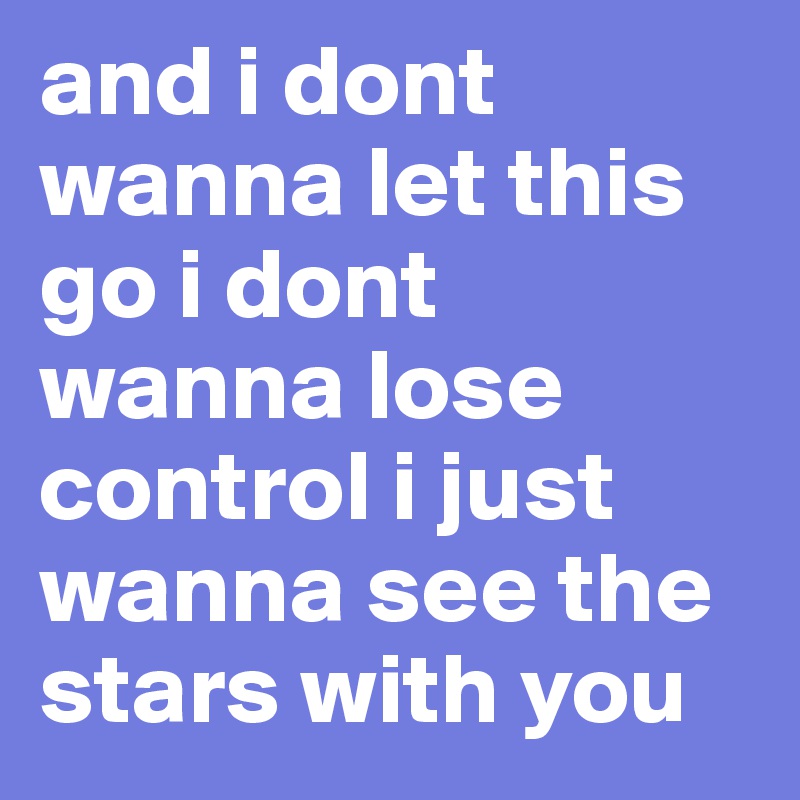 and i dont wanna let this go i dont wanna lose control i just wanna see the stars with you 