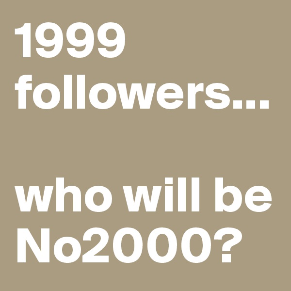 1999 followers... 

who will be No2000?