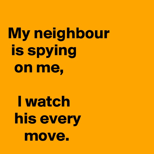                                 
My neighbour 
 is spying
  on me, 
                                              I watch
  his every                         move.
