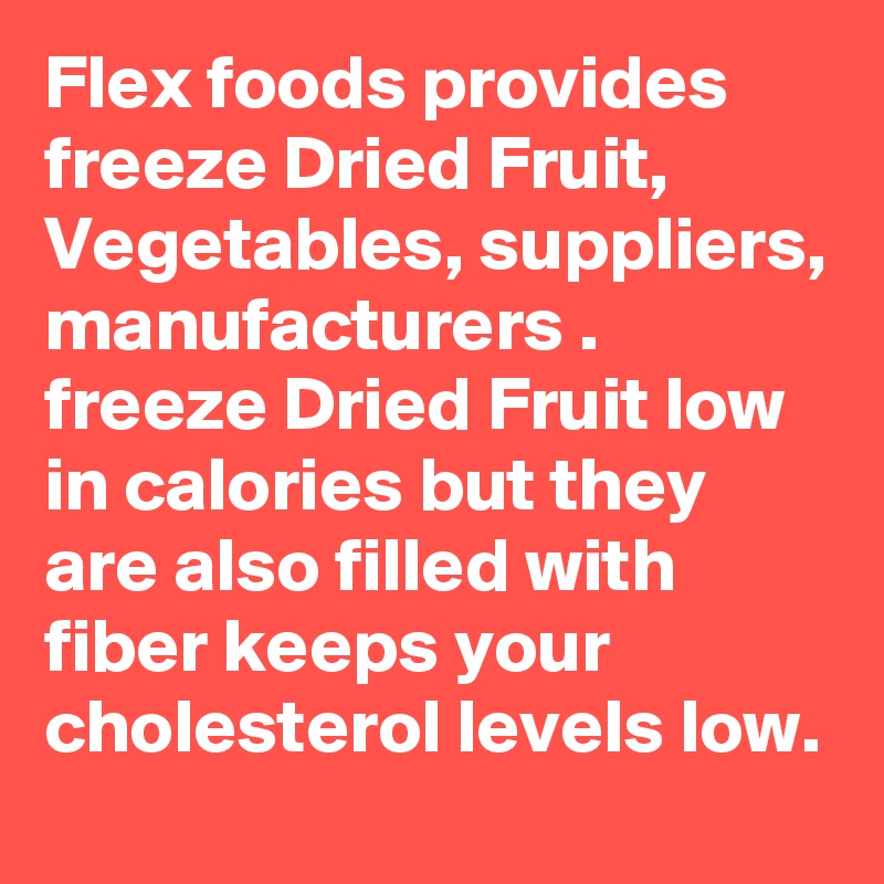 Flex foods provides freeze Dried Fruit, Vegetables, suppliers, manufacturers . freeze Dried Fruit low in calories but they are also filled with fiber keeps your cholesterol levels low.