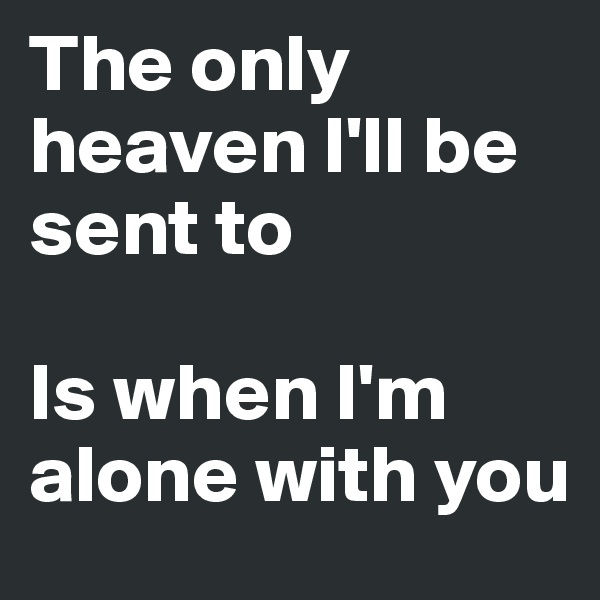 The only heaven I'll be sent to 

Is when I'm alone with you