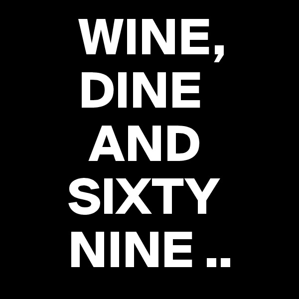       WINE,
      DINE
       AND
     SIXTY
     NINE ..