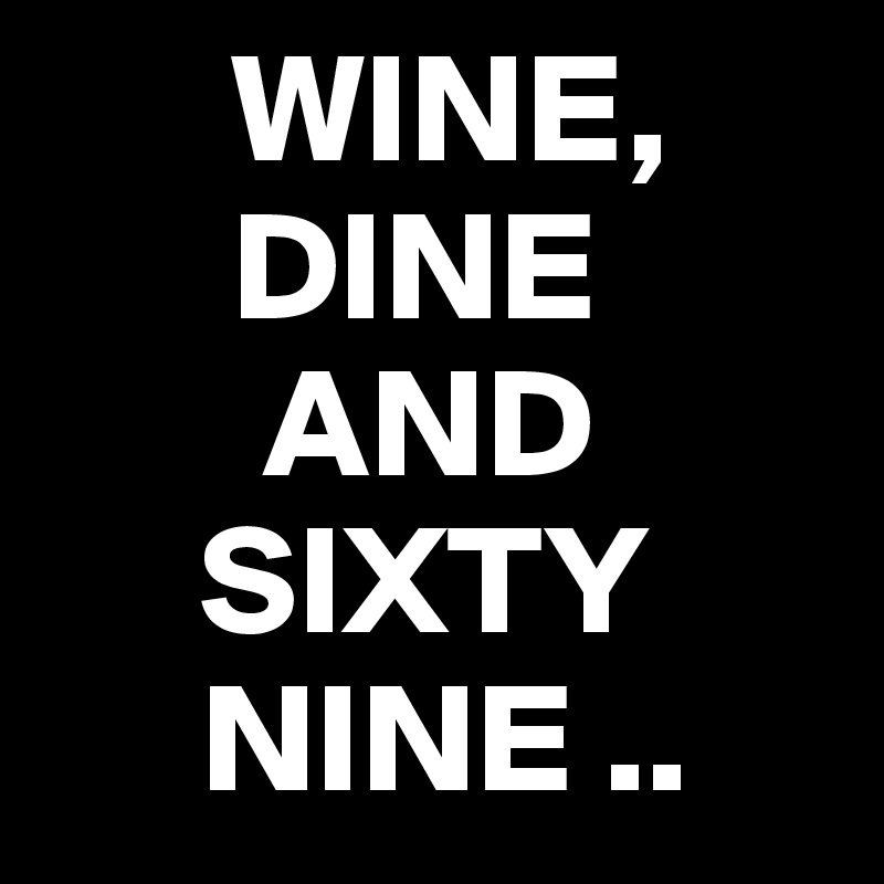       WINE,
      DINE
       AND
     SIXTY
     NINE ..