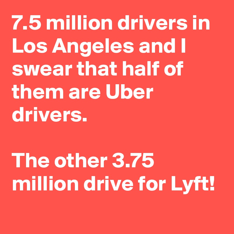 7.5 million drivers in Los Angeles and I swear that half of them are Uber drivers.

The other 3.75 million drive for Lyft!