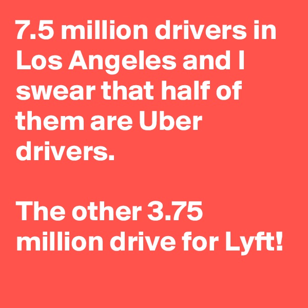 7.5 million drivers in Los Angeles and I swear that half of them are Uber drivers.

The other 3.75 million drive for Lyft!