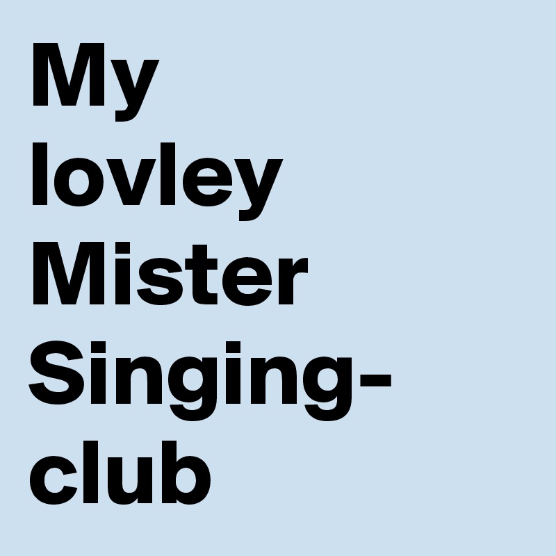 My
lovley
Mister
Singing-
club