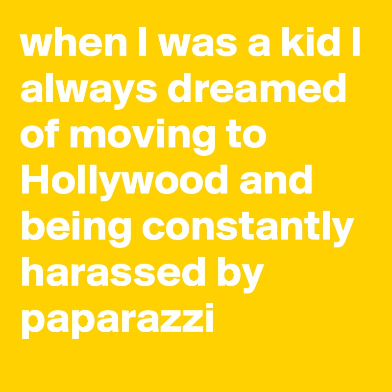 when I was a kid I always dreamed of moving to Hollywood and being constantly harassed by paparazzi