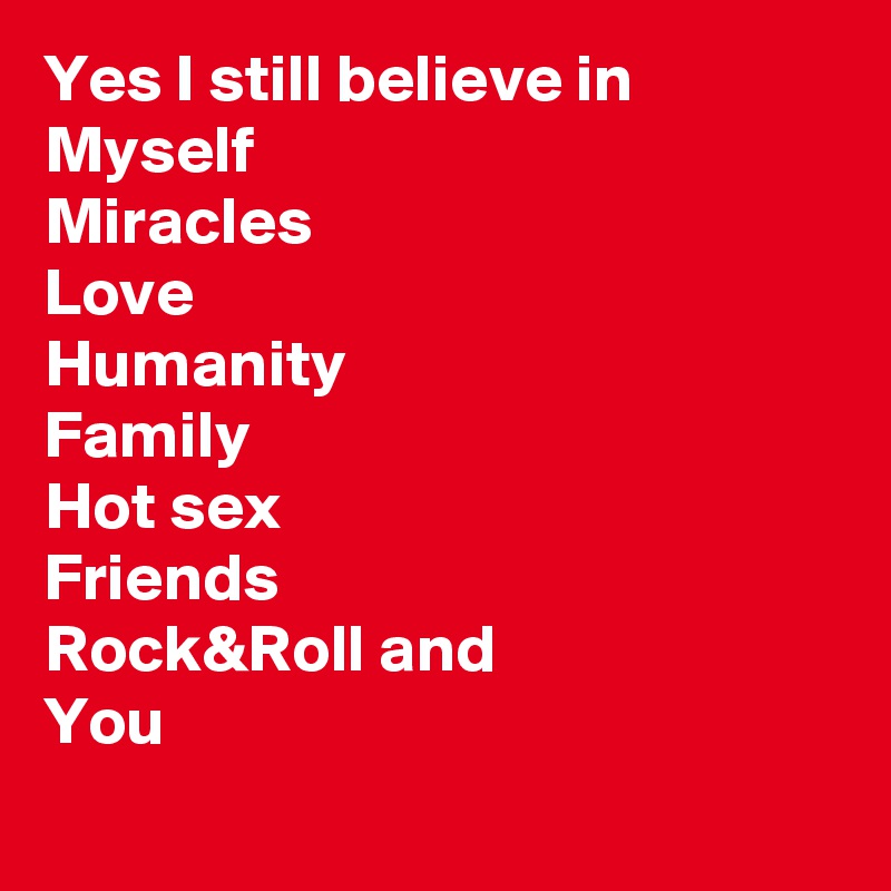 Yes I still believe in 
Myself
Miracles
Love
Humanity
Family
Hot sex
Friends
Rock&Roll and
You

