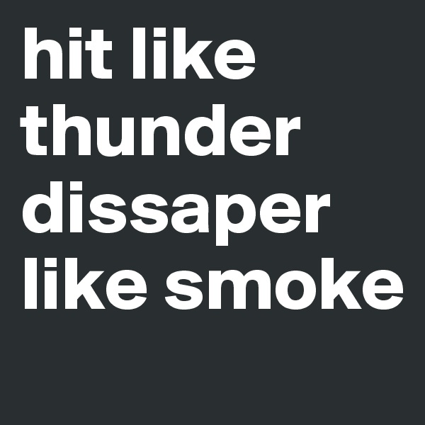 hit like 
thunder dissaper like smoke