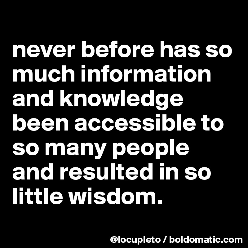 
never before has so much information and knowledge been accessible to so many people and resulted in so little wisdom. 
