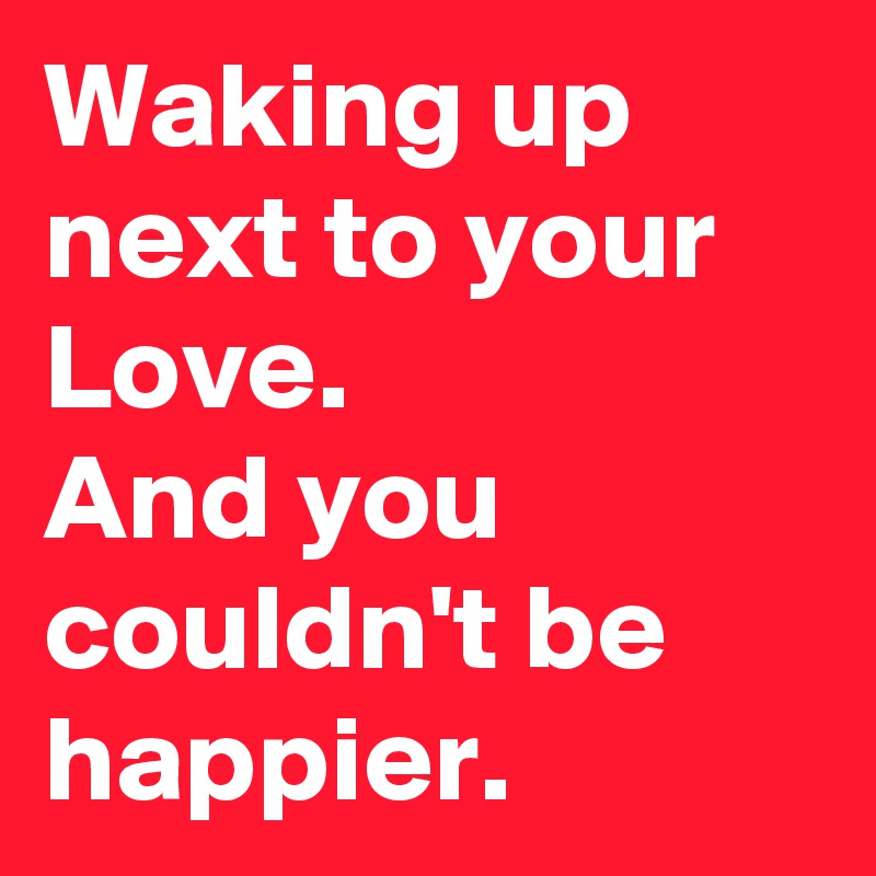 Waking up next to your Love.
And you couldn't be happier. 
