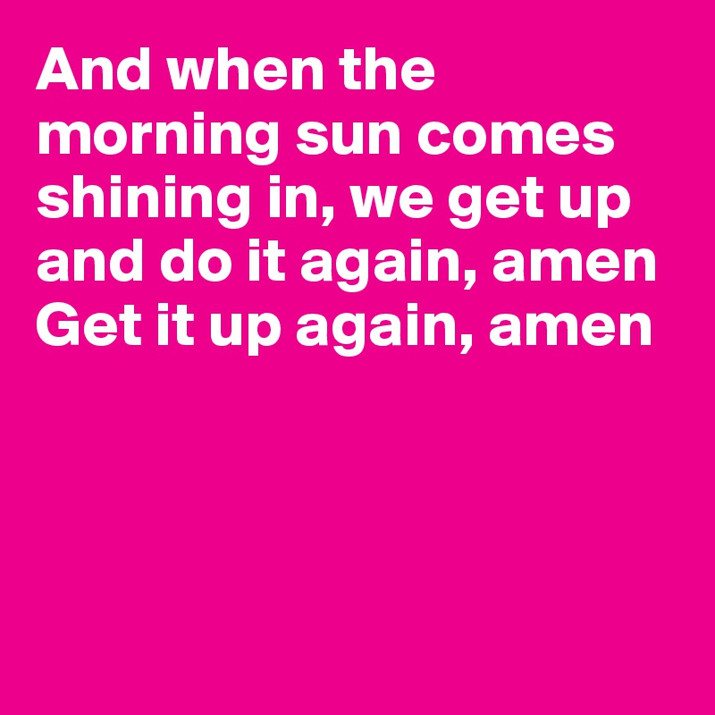 And when the morning sun comes shining in, we get up and do it again, amen
Get it up again, amen




