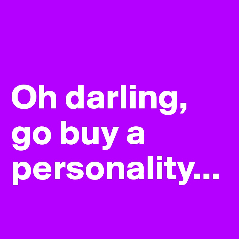 

Oh darling, go buy a personality...
