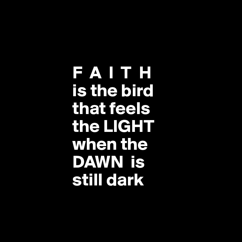         
                

                 F  A  I  T  H 
                 is the bird 
                 that feels
                 the LIGHT
                 when the 
                 DAWN  is 
                 still dark 

                             