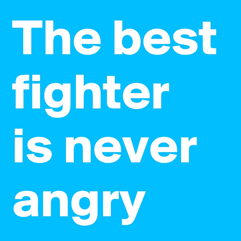 The best fighter is never angry