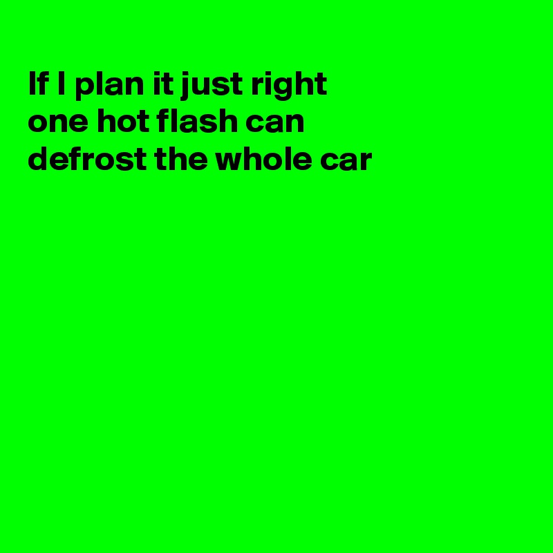 
If I plan it just right
one hot flash can 
defrost the whole car








