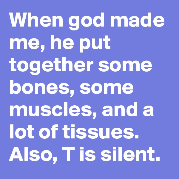 When god made me, he put together some bones, some muscles, and a lot of tissues. Also, T is silent. 