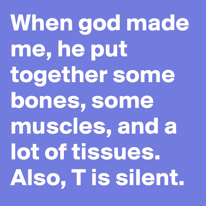 When god made me, he put together some bones, some muscles, and a lot of tissues. Also, T is silent. 