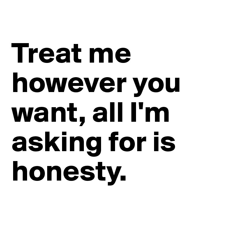 
Treat me however you want, all I'm asking for is honesty.
