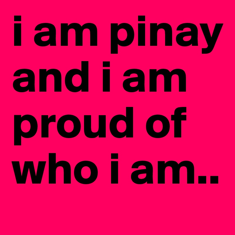 i am pinay and i am proud of who i am..