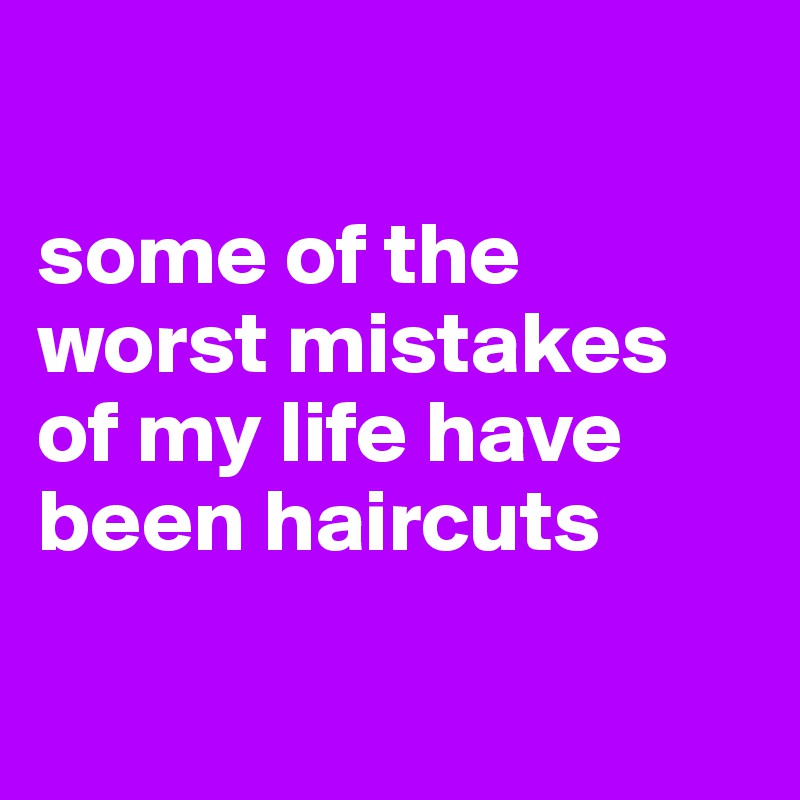 

some of the worst mistakes of my life have been haircuts

