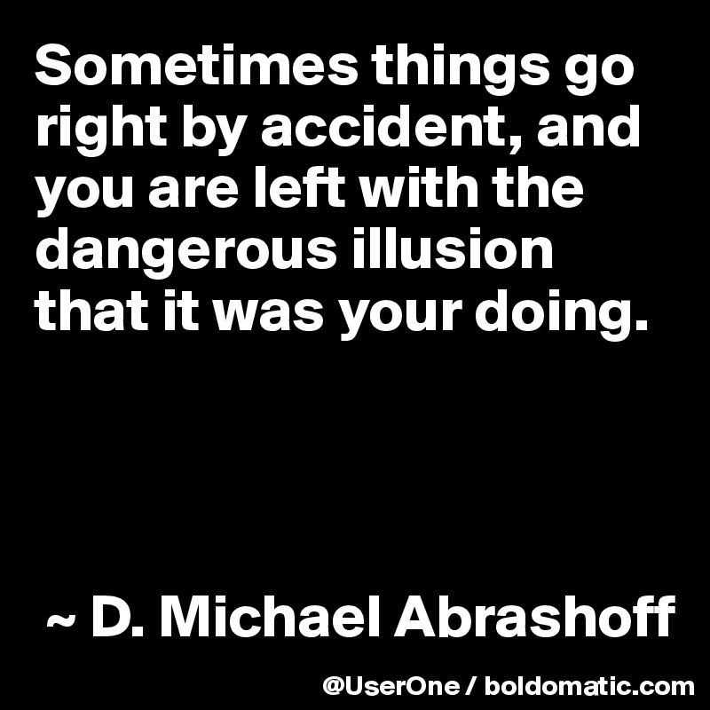 Sometimes things go right by accident, and you are left with the dangerous illusion that it was your doing.




 ~ D. Michael Abrashoff