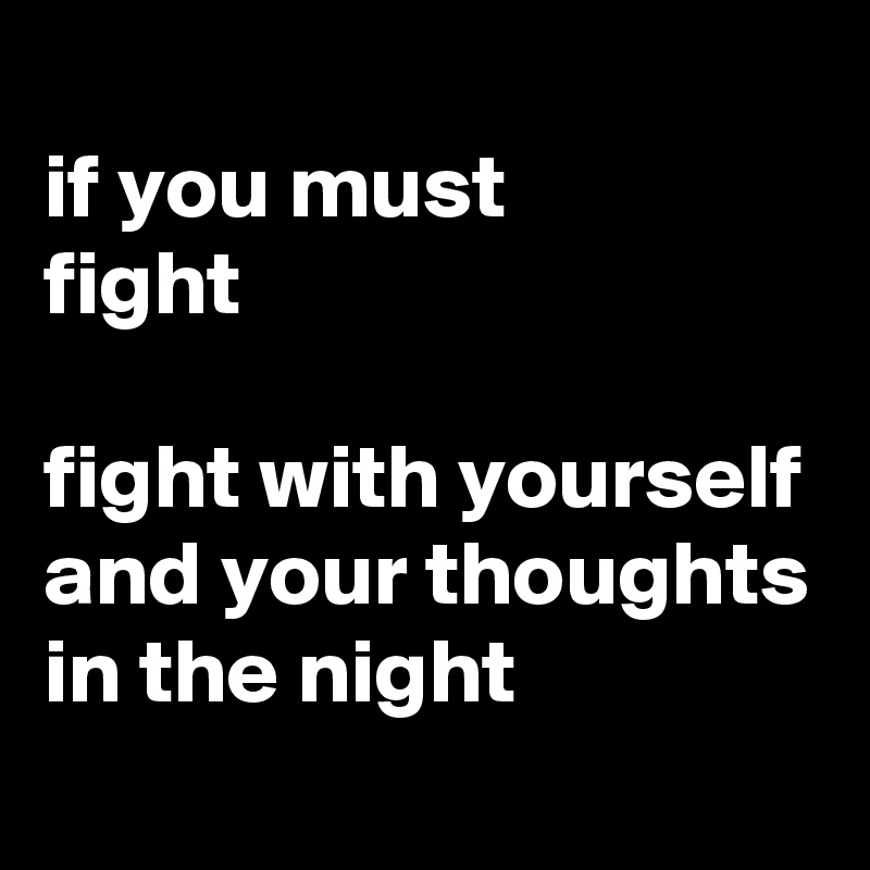 
if you must 
fight

fight with yourself and your thoughts in the night