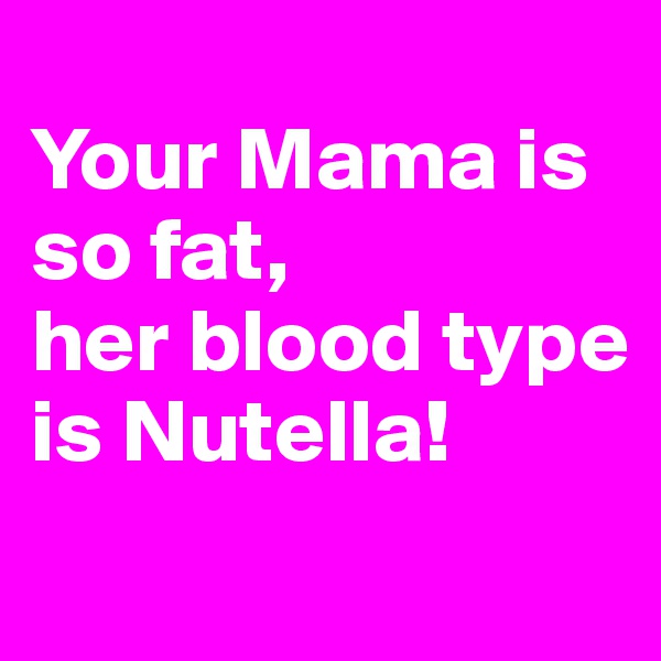 
Your Mama is so fat,
her blood type is Nutella! 
