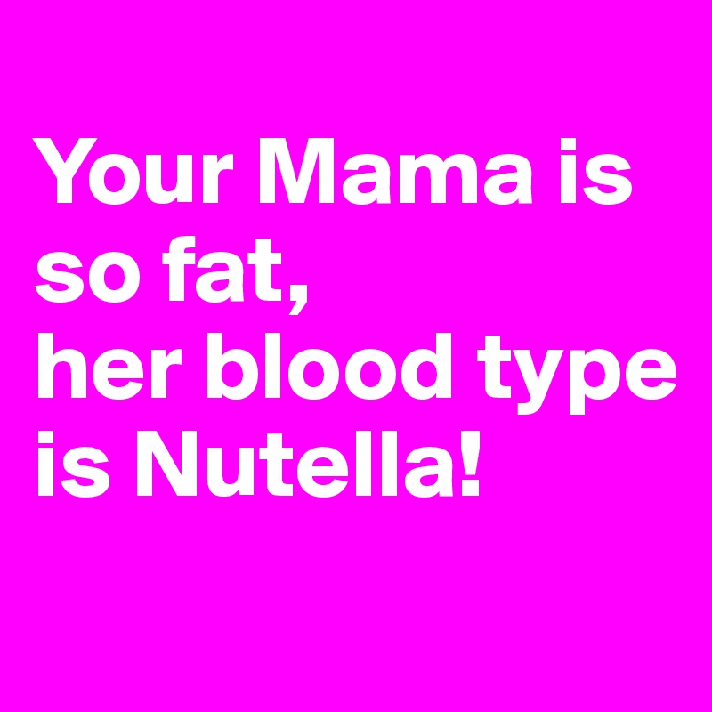 
Your Mama is so fat,
her blood type is Nutella! 
