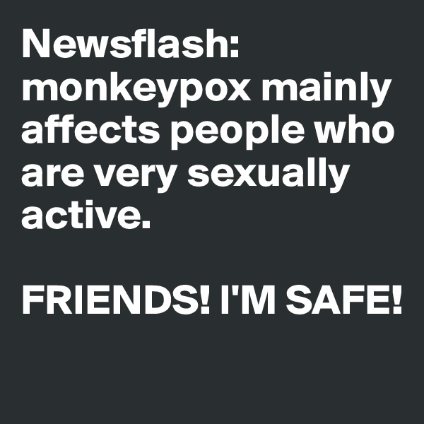 Newsflash: monkeypox mainly affects people who are very sexually active. 

FRIENDS! I'M SAFE!
