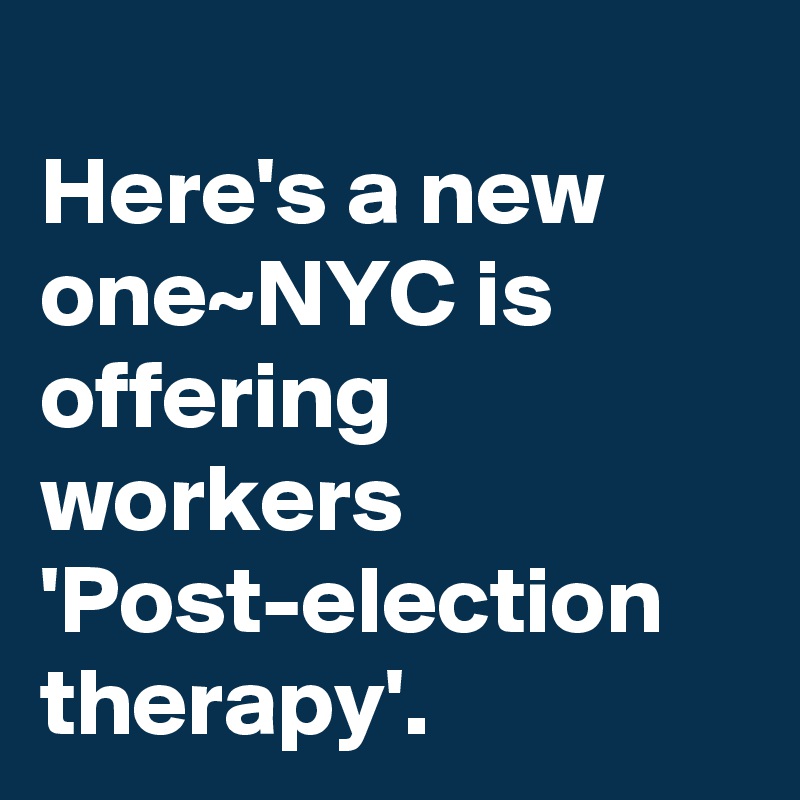 
Here's a new one~NYC is offering workers 'Post-election therapy'. 